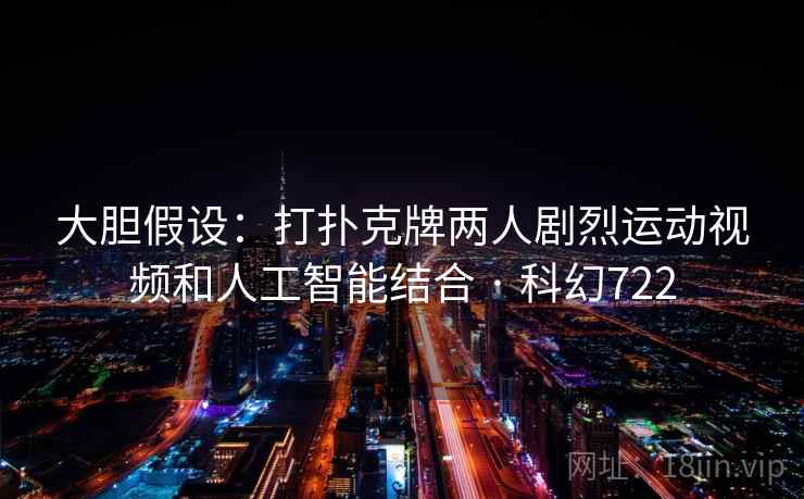 大胆假设:打扑克牌两人剧烈运动视频和人工智能结合 · 科幻722 大胆假设:打扑克牌两人剧烈运动视频和人工智能结合 · 科幻722