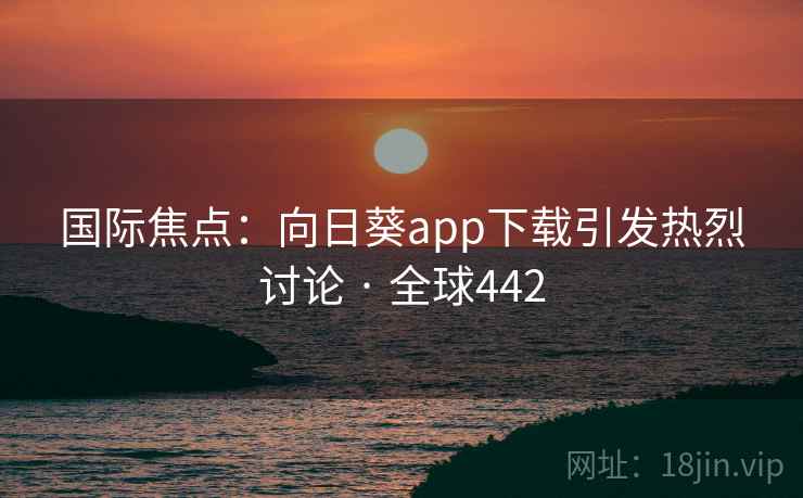 国际焦点：向日葵app下载引发热烈讨论 · 全球442