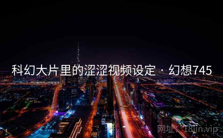 科幻大片里的涩涩视频设定 · 幻想745