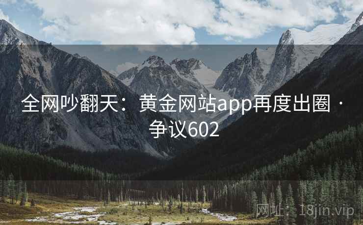 全网吵翻天:黄金网站app再度出圈 · 争议602 全网吵翻天:黄金网站app再度出圈 · 争议602