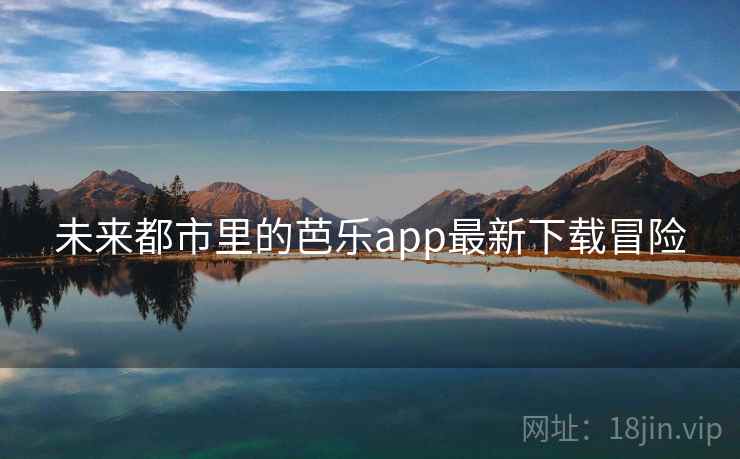 未来都市里的芭乐app最新下载冒险 未来都市里的芭乐app最新下载冒险