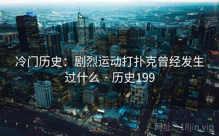 冷门历史：剧烈运动打扑克曾经发生过什么 · 历史199