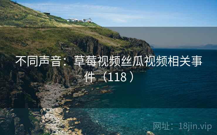 不同声音:草莓视频丝瓜视频相关事件(118 ) 不同声音:草莓视频丝瓜视频相关事件(118 )