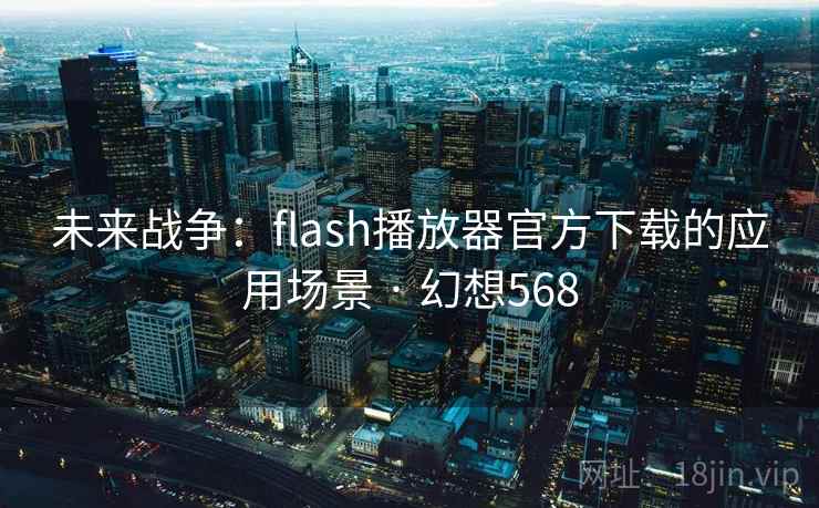 未来战争：flash播放器官方下载的应用场景 · 幻想568