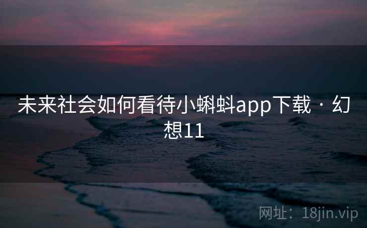 未来社会如何看待小蝌蚪app下载 · 幻想11 未来社会如何看待小蝌蚪app下载 · 幻想11