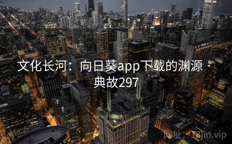 文化长河：向日葵app下载的渊源 · 典故297