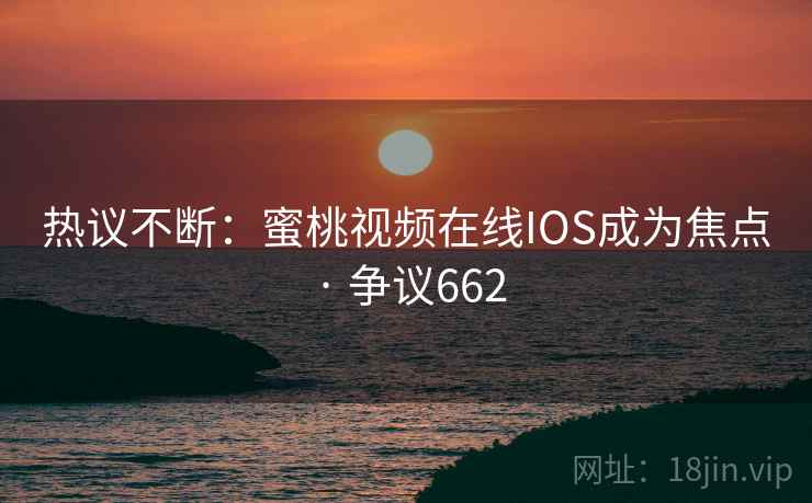 热议不断:蜜桃视频在线IOS成为焦点 · 争议662 热议不断:蜜桃视频在线IOS成为焦点 · 争议662
