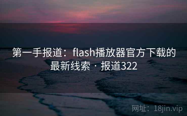 第一手报道：flash播放器官方下载的最新线索 · 报道322
