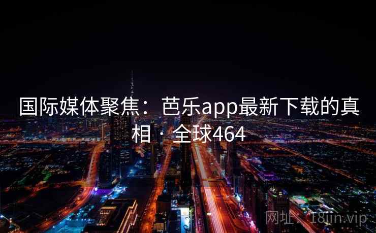 国际媒体聚焦：芭乐app最新下载的真相 · 全球464