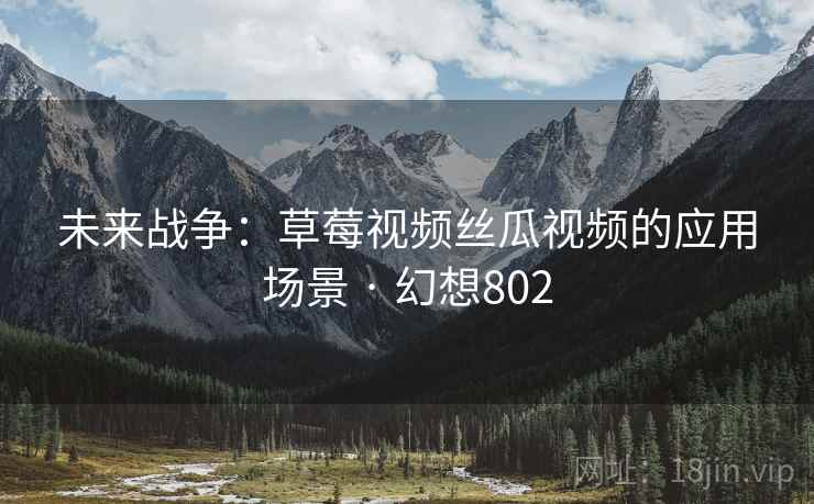 未来战争：草莓视频丝瓜视频的应用场景 · 幻想802