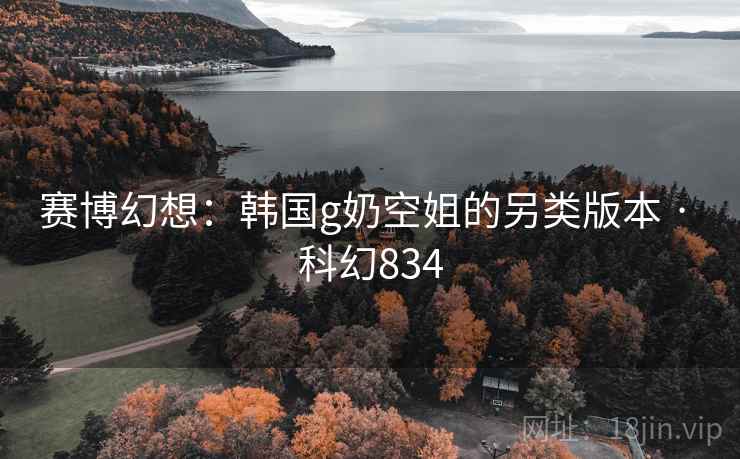 赛博幻想：韩国g奶空姐的另类版本 · 科幻834